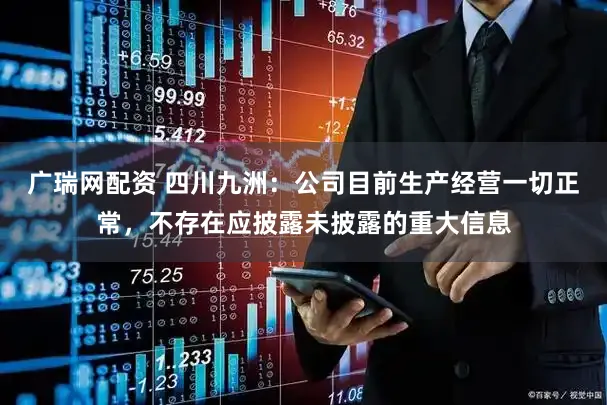 广瑞网配资 四川九洲：公司目前生产经营一切正常，不存在应披露未披露的重大信息