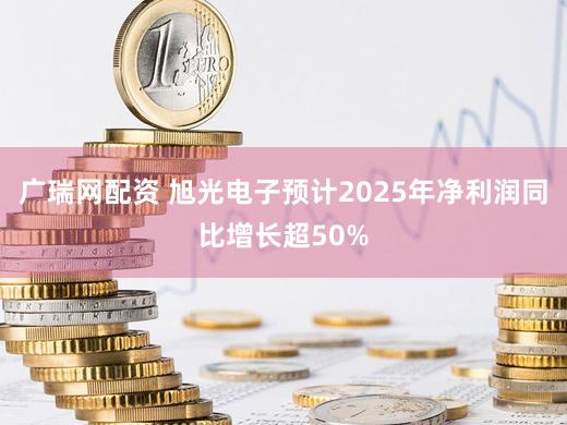 广瑞网配资 旭光电子预计2025年净利润同比增长超50%