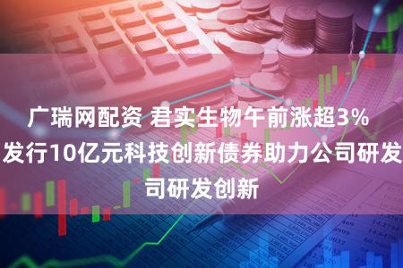 广瑞网配资 君实生物午前涨超3% 成功发行10亿元科技创新债券助力公司研发创新