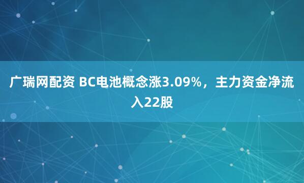 广瑞网配资 BC电池概念涨3.09%，主力资金净流入22股
