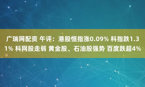 广瑞网配资 午评：港股恒指涨0.09% 科指跌1.31% 科网股走弱 黄金股、石油股强势 百度跌超4%