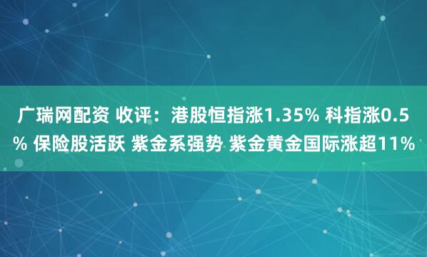 广瑞网配资 收评：港股恒指涨1.35% 科指涨0.5% 保险股活跃 紫金系强势 紫金黄金国际涨超11%