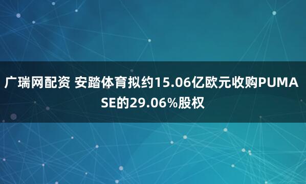 广瑞网配资 安踏体育拟约15.06亿欧元收购PUMA SE的29.06%股权