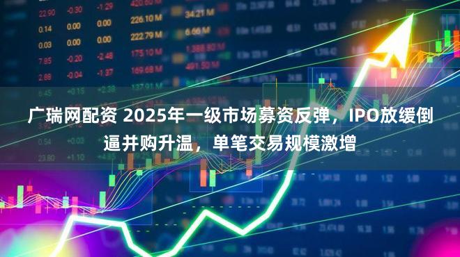 广瑞网配资 2025年一级市场募资反弹，IPO放缓倒逼并购升温，单笔交易规模激增