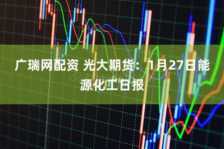 广瑞网配资 光大期货：1月27日能源化工日报
