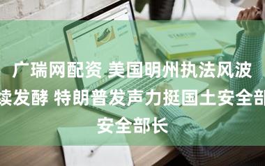 广瑞网配资 美国明州执法风波持续发酵 特朗普发声力挺国土安全部长