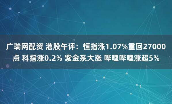 广瑞网配资 港股午评：恒指涨1.07%重回27000点 科指涨0.2% 紫金系大涨 哔哩哔哩涨超5%
