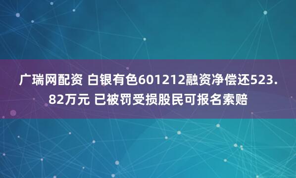 广瑞网配资 白银有色601212融资净偿还523.82万元 已被罚受损股民可报名索赔