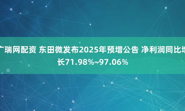 广瑞网配资 东田微发布2025年预增公告 净利润同比增长71.98%~97.06%