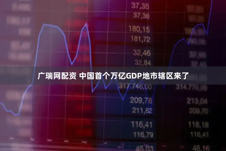 广瑞网配资 中国首个万亿GDP地市辖区来了