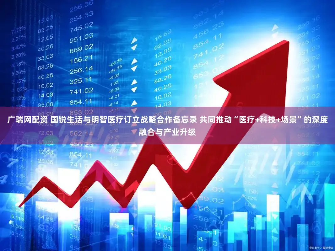 广瑞网配资 国锐生活与明智医疗订立战略合作备忘录 共同推动“医疗+科技+场景”的深度融合与产业升级