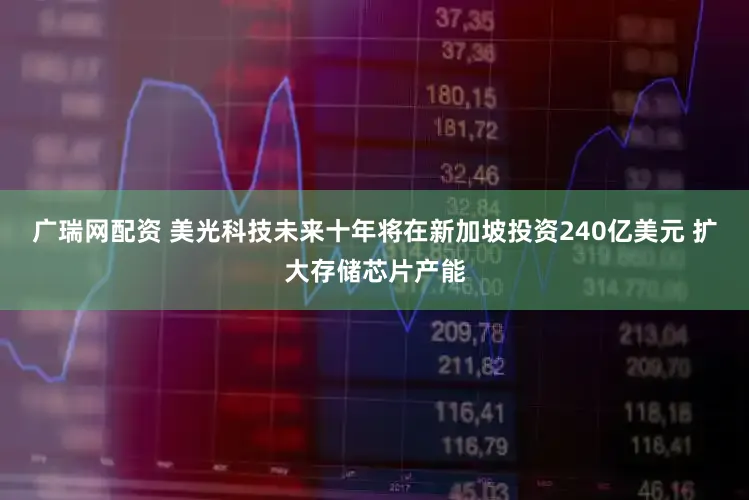 广瑞网配资 美光科技未来十年将在新加坡投资240亿美元 扩大存储芯片产能