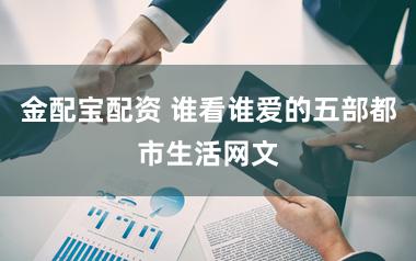 金配宝配资 谁看谁爱的五部都市生活网文