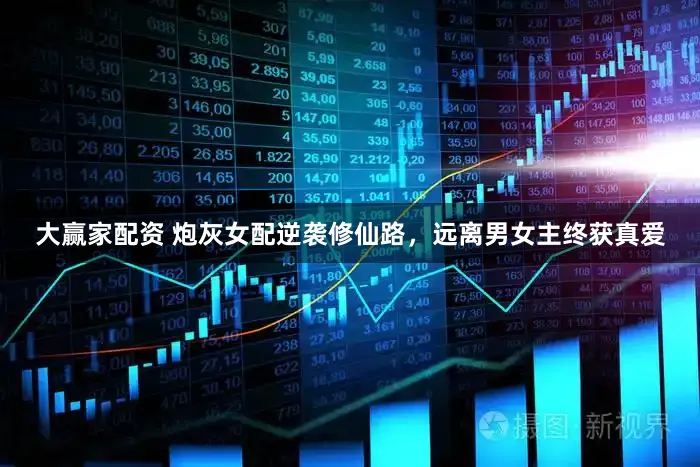 大赢家配资 炮灰女配逆袭修仙路，远离男女主终获真爱