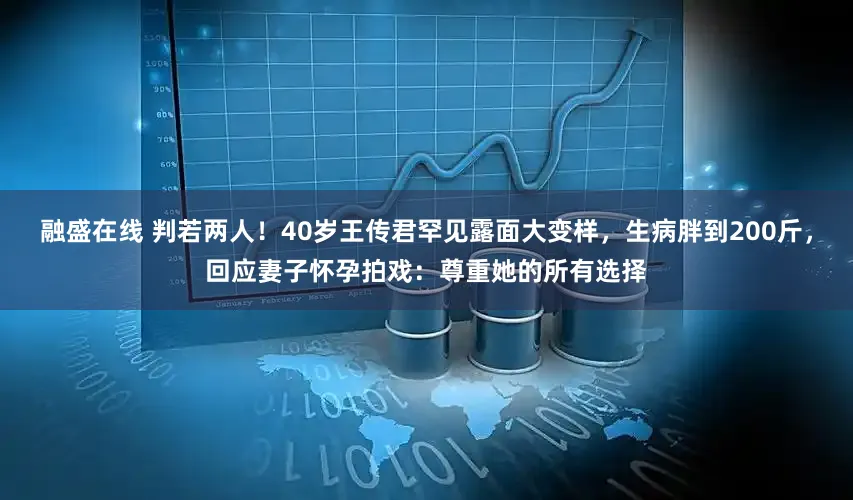 融盛在线 判若两人！40岁王传君罕见露面大变样，生病胖到200斤，回应妻子怀孕拍戏：尊重她的所有选择