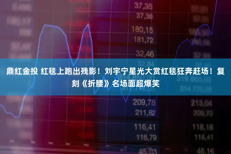 鼎红金投 红毯上跑出残影！刘宇宁星光大赏红毯狂奔赶场！复刻《折腰》名场面超爆笑