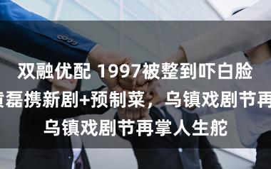 双融优配 1997被整到吓白脸！2025黄磊携新剧+预制菜，乌镇戏剧节再掌人生舵