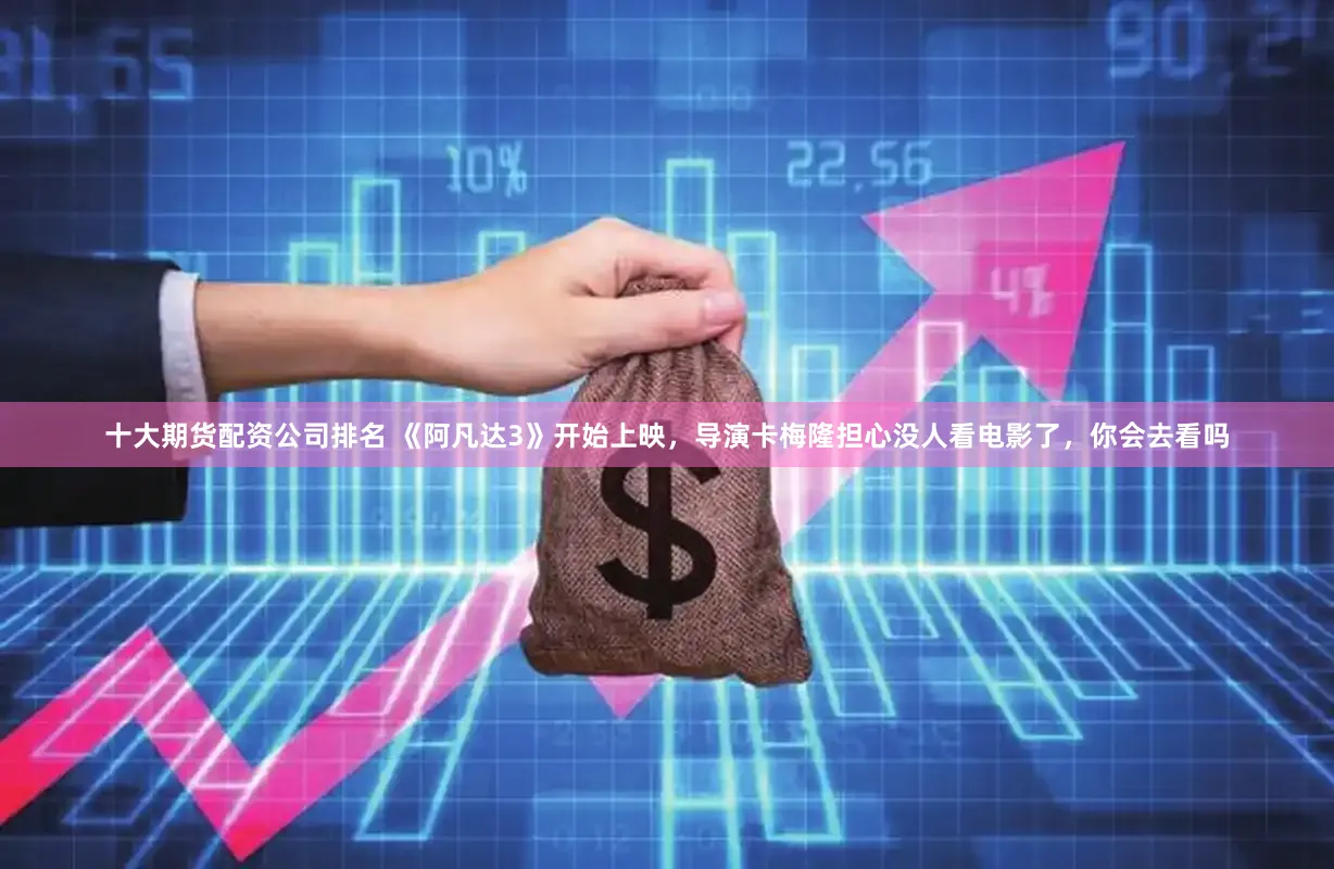 十大期货配资公司排名 《阿凡达3》开始上映，导演卡梅隆担心没人看电影了，你会去看吗