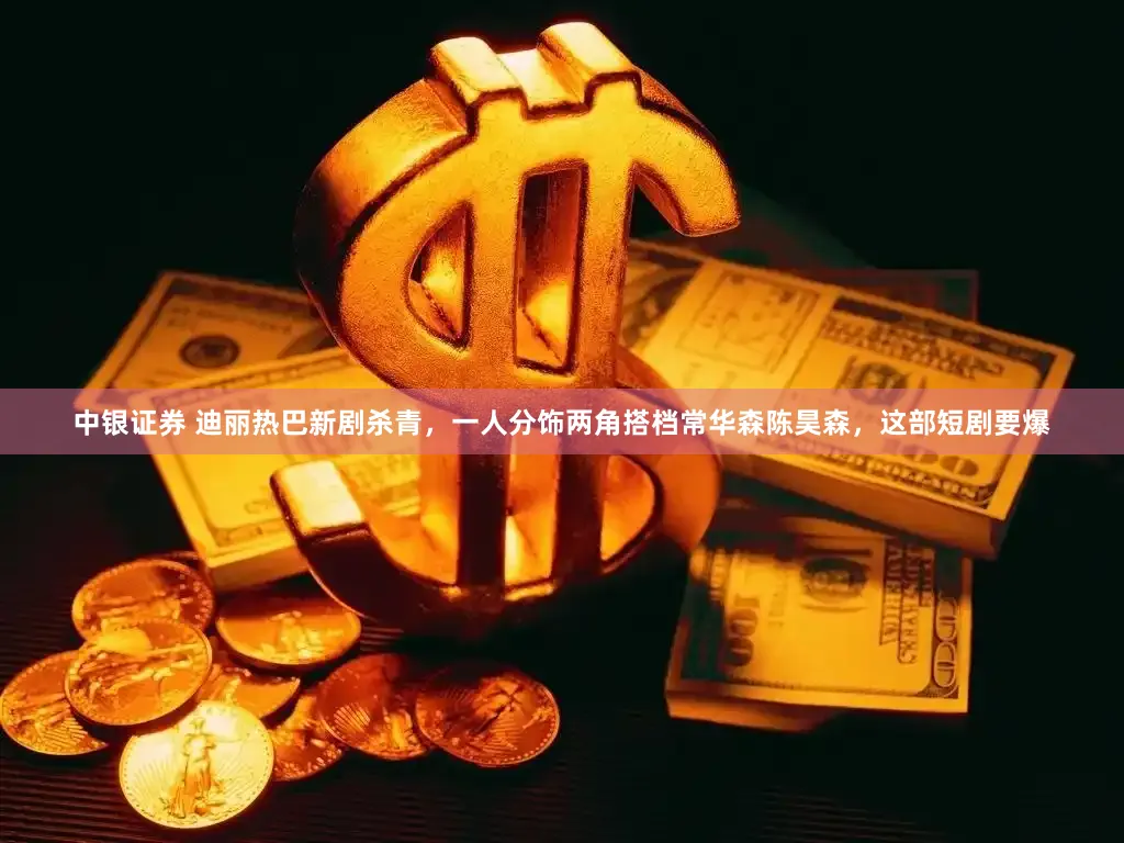 中银证券 迪丽热巴新剧杀青，一人分饰两角搭档常华森陈昊森，这部短剧要爆