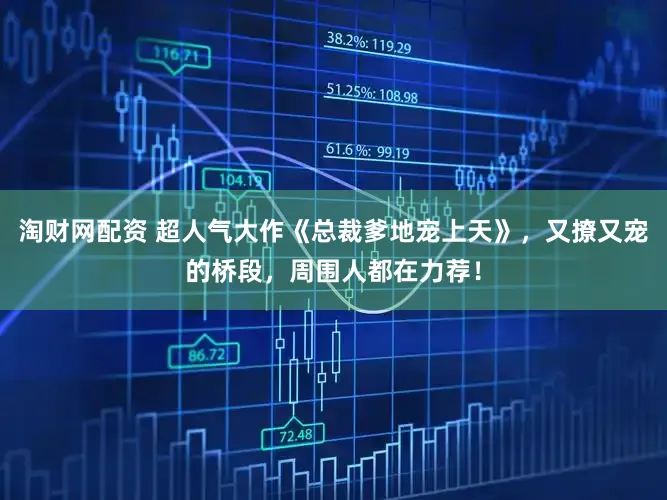 淘财网配资 超人气大作《总裁爹地宠上天》，又撩又宠的桥段，周围人都在力荐！
