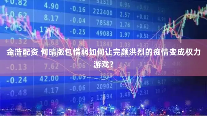 金浩配资 何晴版包惜弱如何让完颜洪烈的痴情变成权力游戏？