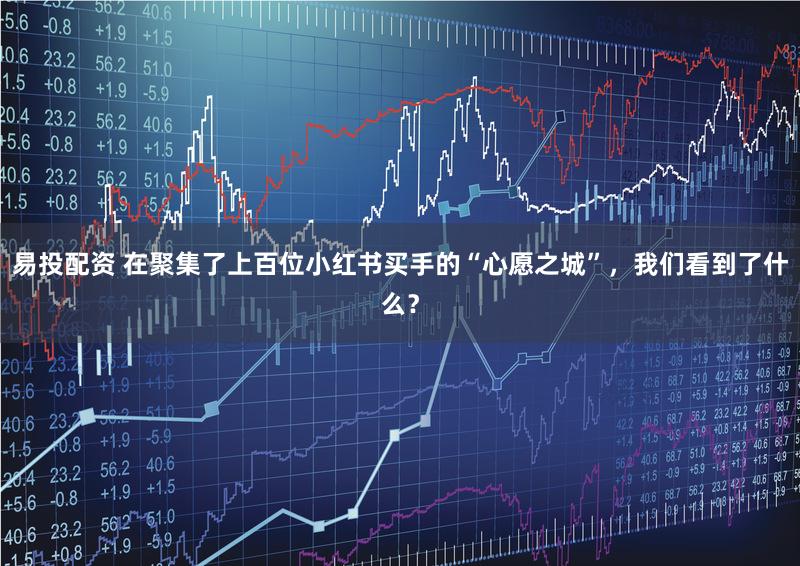 易投配资 在聚集了上百位小红书买手的“心愿之城”，我们看到了什么？