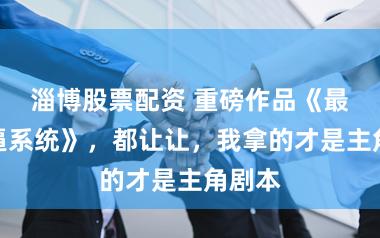 淄博股票配资 重磅作品《最强装逼系统》，都让让，我拿的才是主角剧本