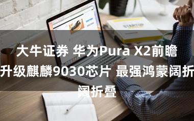 大牛证券 华为Pura X2前瞻：升级麒麟9030芯片 最强鸿蒙阔折叠