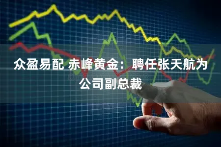 众盈易配 赤峰黄金：聘任张天航为公司副总裁