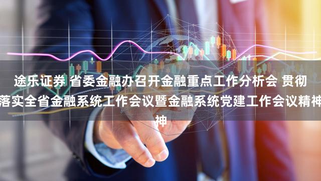 途乐证券 省委金融办召开金融重点工作分析会 贯彻落实全省金融系统工作会议暨金融系统党建工作会议精神