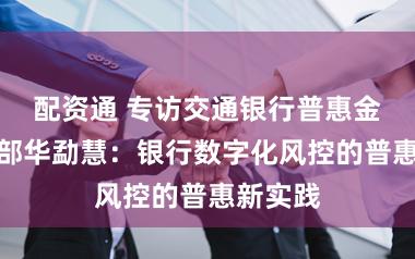 配资通 专访交通银行普惠金融事业部华勐慧：银行数字化风控的普惠新实践