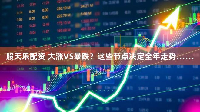 股天乐配资 大涨VS暴跌？这些节点决定全年走势……