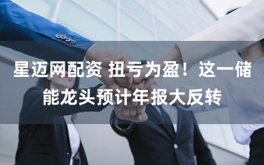 星迈网配资 扭亏为盈！这一储能龙头预计年报大反转