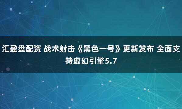 汇盈盘配资 战术射击《黑色一号》更新发布 全面支持虚幻引擎5.7