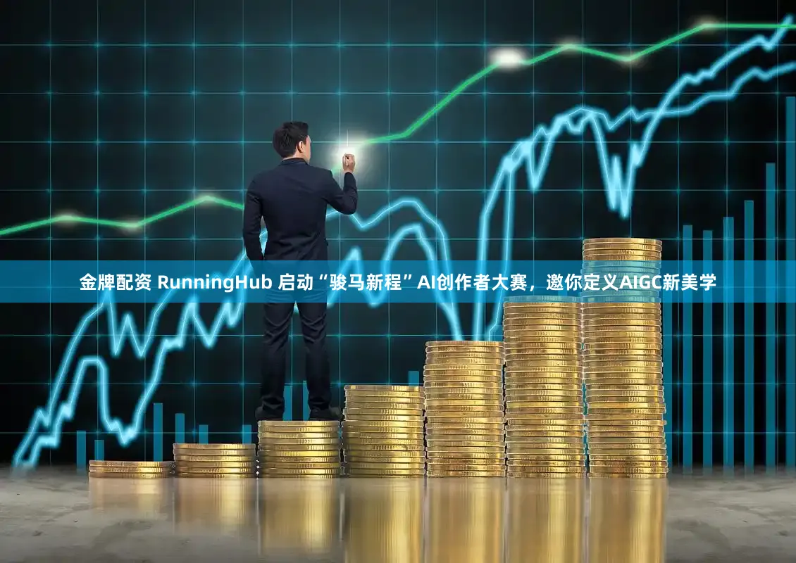 金牌配资 RunningHub 启动“骏马新程”AI创作者大赛，邀你定义AIGC新美学