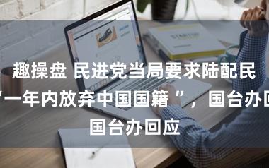 趣操盘 民进党当局要求陆配民代“一年内放弃中国国籍 ”，国台办回应