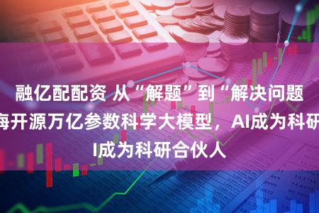 融亿配配资 从“解题”到“解决问题”！上海开源万亿参数科学大模型，AI成为科研合伙人
