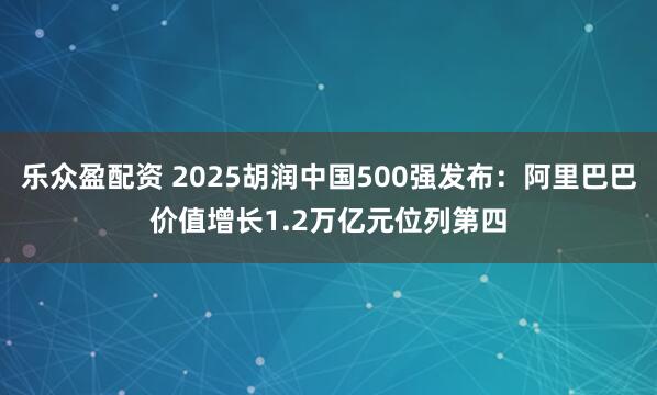乐众盈配资 2025胡润中国500强发布：阿里巴巴价值增长1.2万亿元位列第四