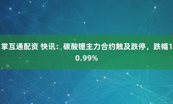 掌互通配资 快讯：碳酸锂主力合约触及跌停，跌幅10.99%