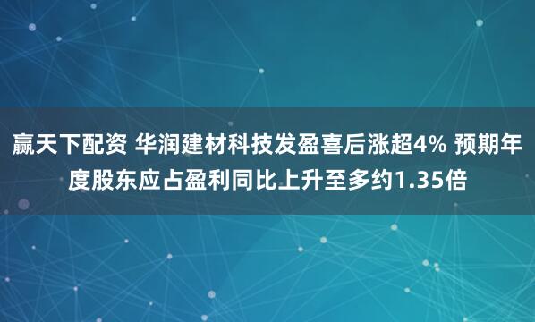 赢天下配资 华润建材科技发盈喜后涨超4% 预期年度股东应占盈利同比上升至多约1.35倍