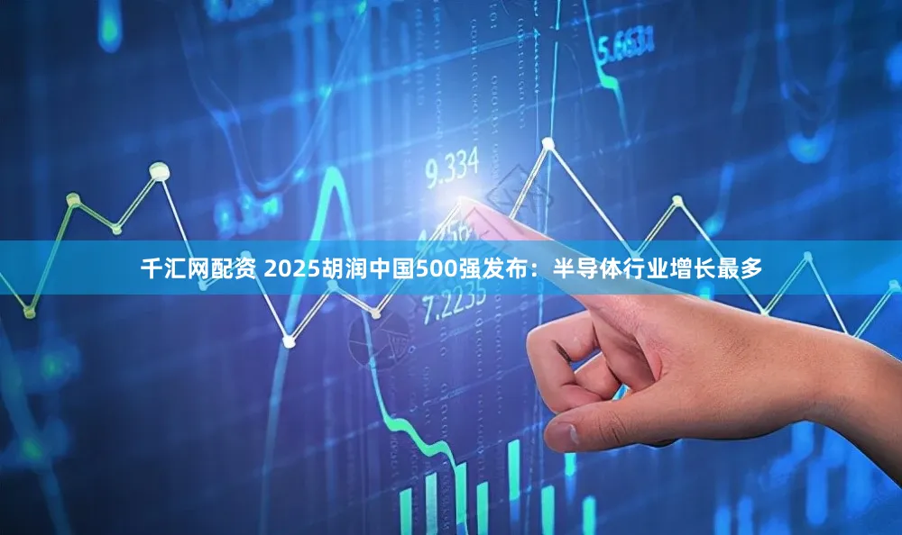 千汇网配资 2025胡润中国500强发布:半导体行业增长最多