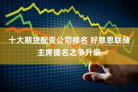 十大期货配资公司排名 好意思联储主席提名之争升级