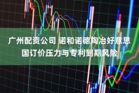 广州配资公司 诺和诺德陶冶好意思国订价压力与专利到期风险