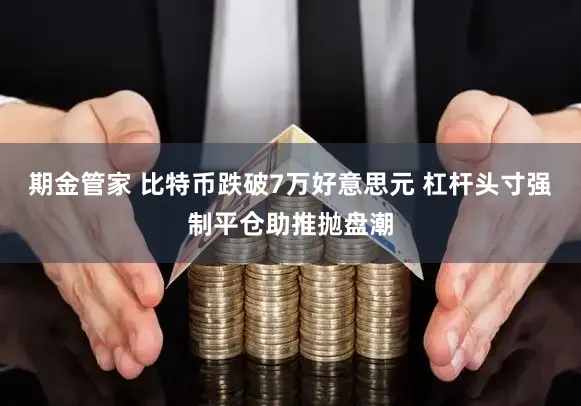期金管家 比特币跌破7万好意思元 杠杆头寸强制平仓助推抛盘潮
