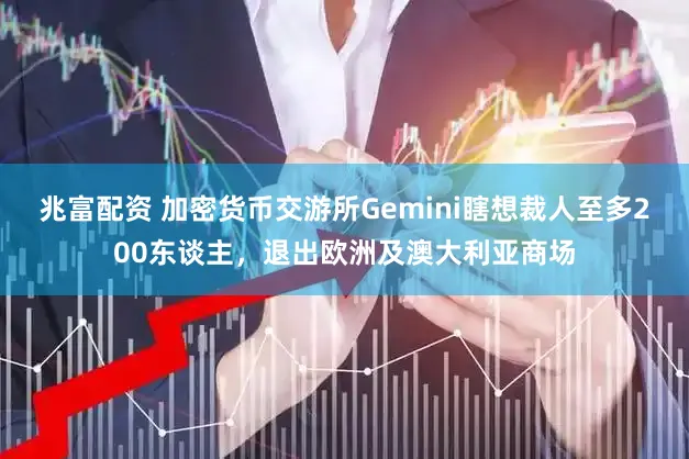 兆富配资 加密货币交游所Gemini瞎想裁人至多200东谈主，退出欧洲及澳大利亚商场