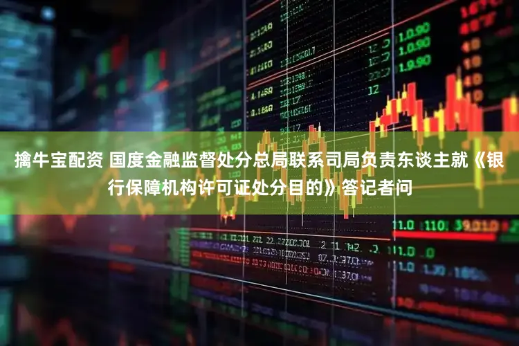 擒牛宝配资 国度金融监督处分总局联系司局负责东谈主就《银行保障机构许可证处分目的》答记者问