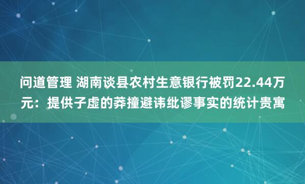 问道管理 湖南谈县农村生意银行被罚22.44万元：提供子虚的莽撞避讳纰谬事实的统计贵寓