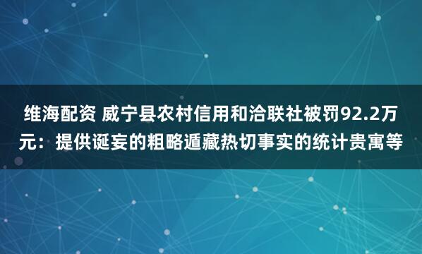 维海配资 威宁县农村信用和洽联社被罚92.2万元：提供诞妄的粗略遁藏热切事实的统计贵寓等
