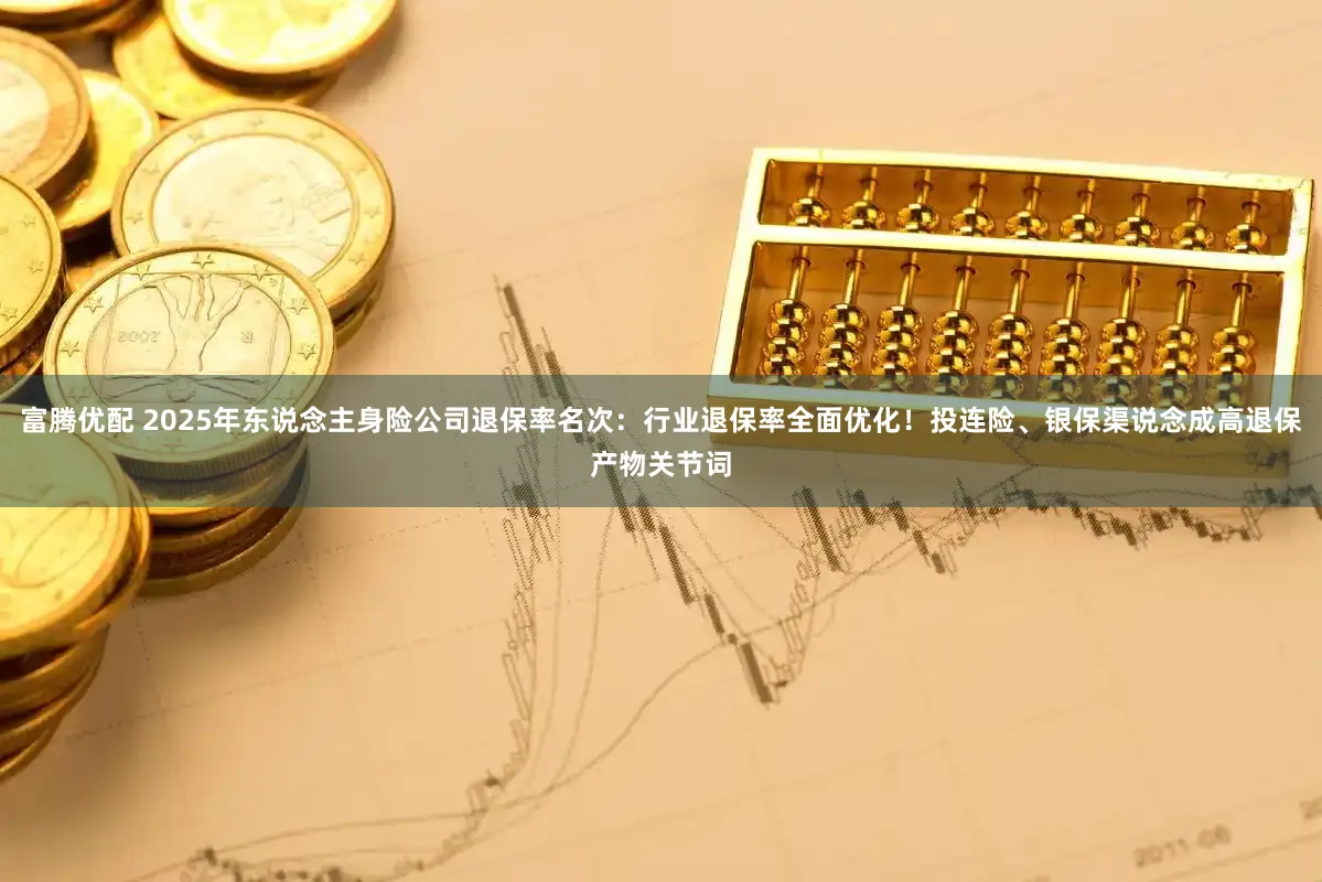 富腾优配 2025年东说念主身险公司退保率名次：行业退保率全面优化！投连险、银保渠说念成高退保产物关节词