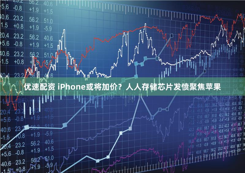 优速配资 iPhone或将加价？人人存储芯片发愤聚焦苹果